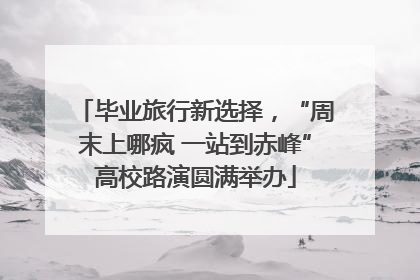 毕业旅行新选择，“周末上哪疯 一站到赤峰”高校路演圆满举办
